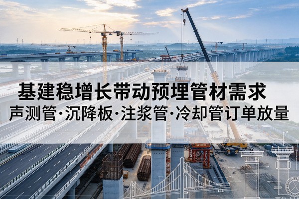 邯郸基建稳增长带动预埋监测管材需求,声测管、沉降板、注浆管订单持续放量